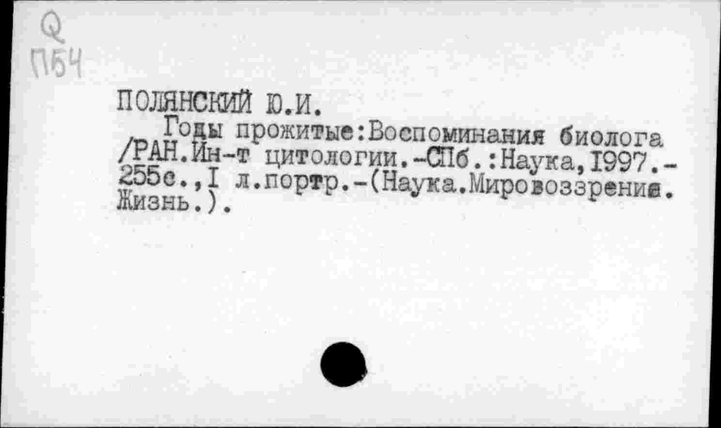 ﻿ПбЧ
ПОЛЯНСКИЙ ю.и.
Годы прожитые:Воспоминания биолога /РАН.Ин-т цитологии.-СПб.:Наука,1997.-255с.,1л.портр.-(Наука.Миро воззрение. Жизнь.).